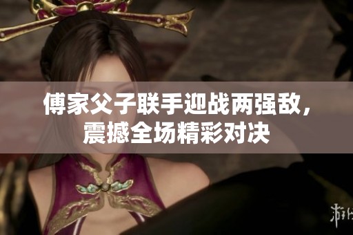 傅家父子联手迎战两强敌，震撼全场精彩对决