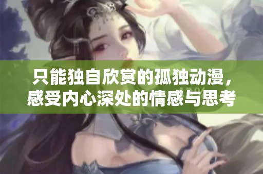 只能独自欣赏的孤独动漫，感受内心深处的情感与思考
