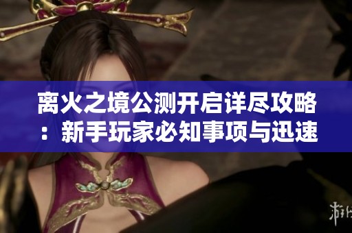 离火之境公测开启详尽攻略：新手玩家必知事项与迅速升级技巧分享