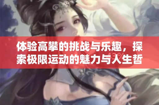 体验高攀的挑战与乐趣，探索极限运动的魅力与人生哲理
