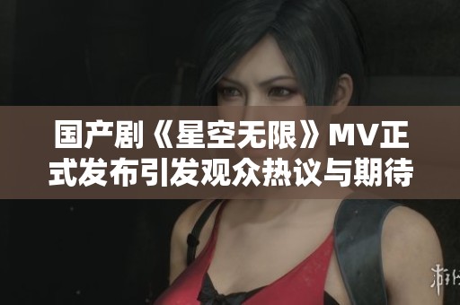 国产剧《星空无限》MV正式发布引发观众热议与期待