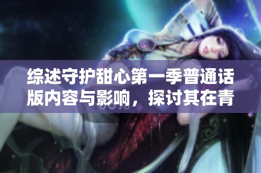 综述守护甜心第一季普通话版内容与影响，探讨其在青少年中的引发的反响与启示