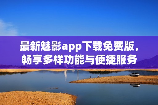 最新魅影app下载免费版，畅享多样功能与便捷服务