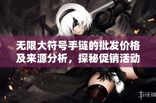 无限大符号手链的批发价格及来源分析，探秘促销活动和产品质地选择