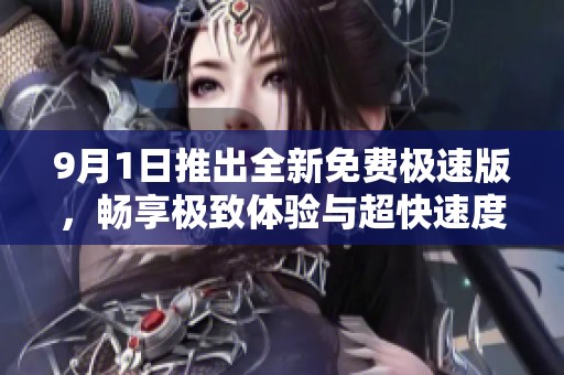 9月1日推出全新免费极速版，畅享极致体验与超快速度