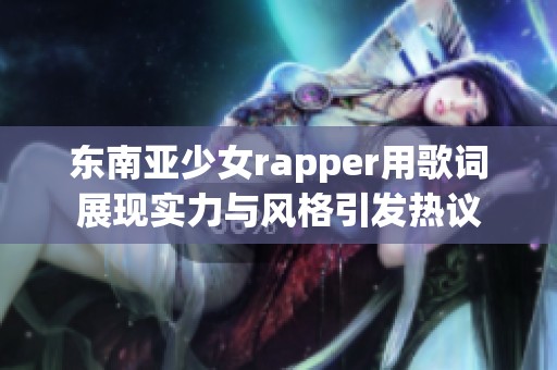 东南亚少女rapper用歌词展现实力与风格引发热议