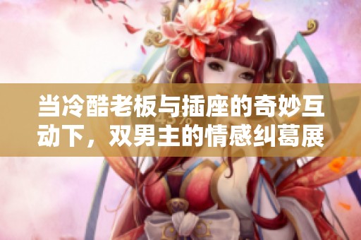 当冷酷老板与插座的奇妙互动下，双男主的情感纠葛展开