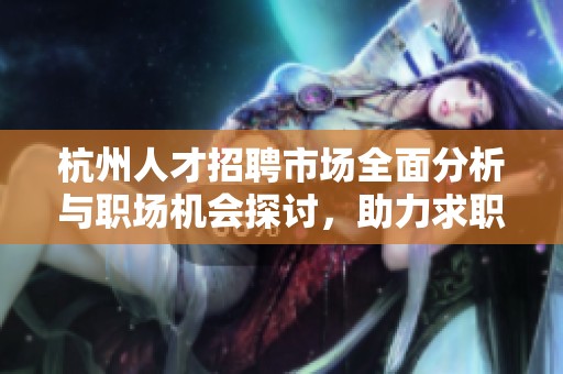 杭州人才招聘市场全面分析与职场机会探讨，助力求职者轻松找到理想工作