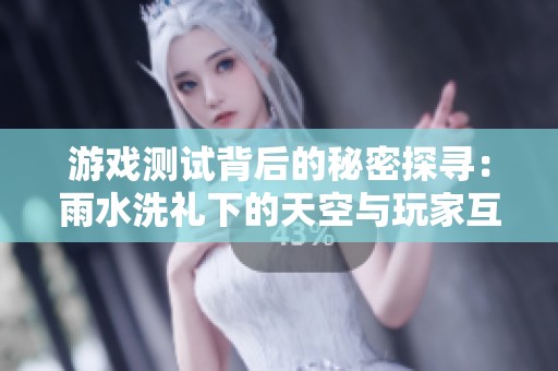 游戏测试背后的秘密探寻：雨水洗礼下的天空与玩家互动新体验揭秘