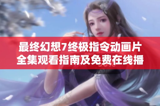 最终幻想7终极指令动画片全集观看指南及免费在线播放地址分享