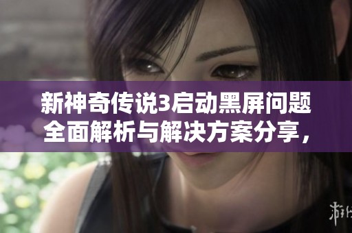 新神奇传说3启动黑屏问题全面解析与解决方案分享，助您顺利享受游戏乐趣