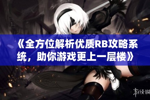 《全方位解析优质RB攻略系统，助你游戏更上一层楼》