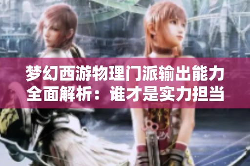 梦幻西游物理门派输出能力全面解析：谁才是实力担当和顶尖强者
