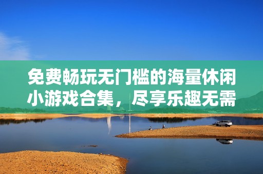 免费畅玩无门槛的海量休闲小游戏合集，尽享乐趣无需实名认证