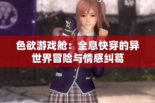 色欲游戏舱：全息快穿的异世界冒险与情感纠葛