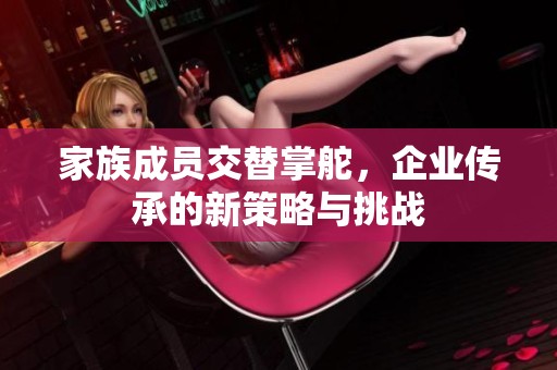 家族成员交替掌舵，企业传承的新策略与挑战