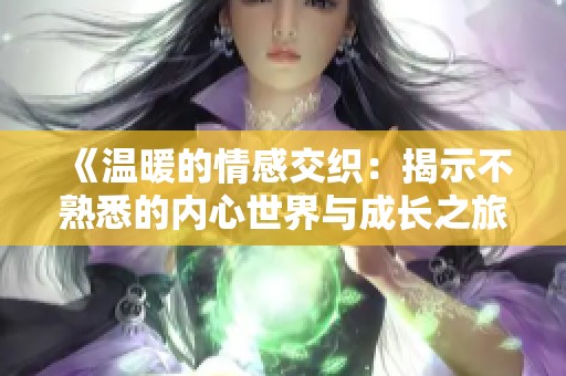 《温暖的情感交织：揭示不熟悉的内心世界与成长之旅》