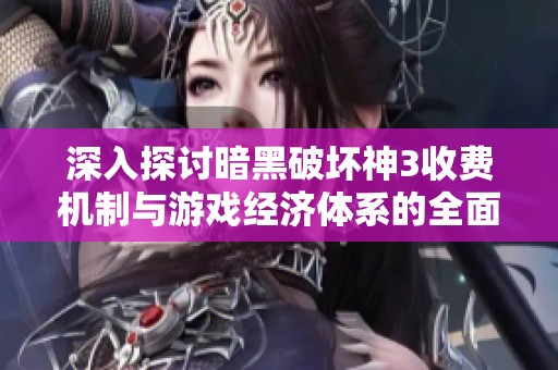深入探讨暗黑破坏神3收费机制与游戏经济体系的全面攻略与解析