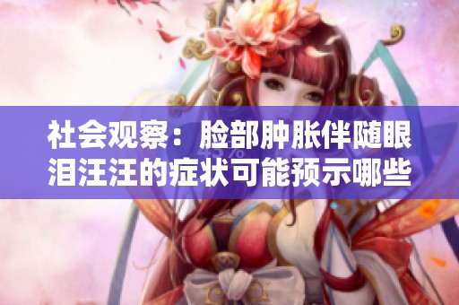 社会观察：脸部肿胀伴随眼泪汪汪的症状可能预示哪些健康问题