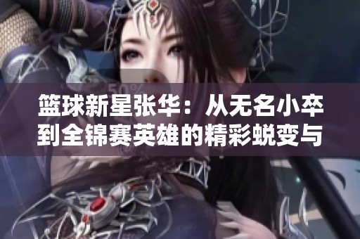 篮球新星张华：从无名小卒到全锦赛英雄的精彩蜕变与成长之路