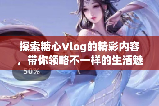探索糖心Vlog的精彩内容，带你领略不一样的生活魅力