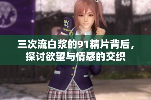 三次流白浆的91精片背后，探讨欲望与情感的交织