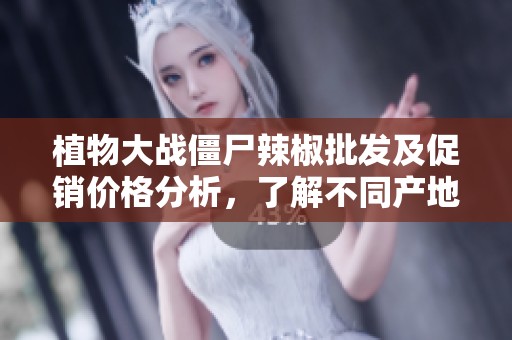 植物大战僵尸辣椒批发及促销价格分析，了解不同产地的产品优势与市场动态