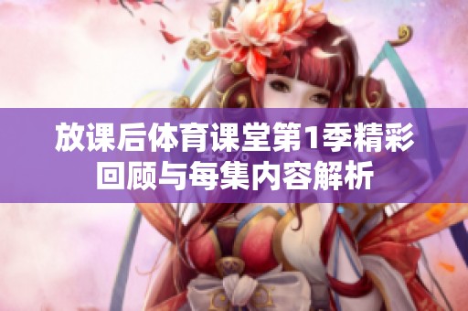 放课后体育课堂第1季精彩回顾与每集内容解析