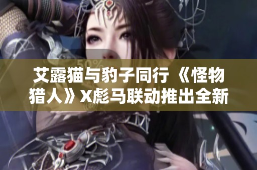 艾露猫与豹子同行 《怪物猎人》X彪马联动推出全新T恤和板鞋系列