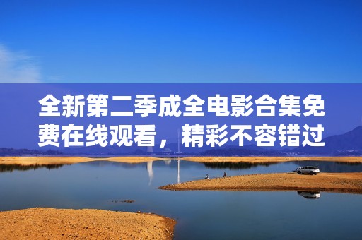 全新第二季成全电影合集免费在线观看，精彩不容错过！