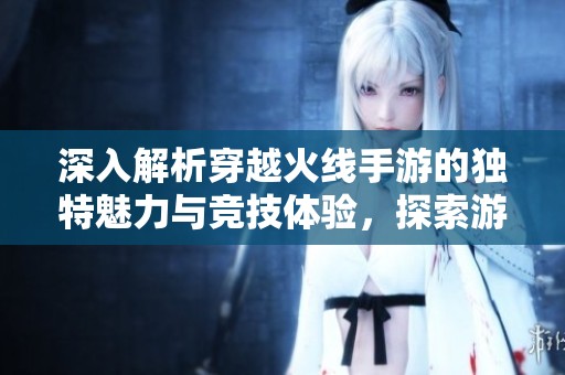 深入解析穿越火线手游的独特魅力与竞技体验，探索游戏的无限乐趣与挑战。