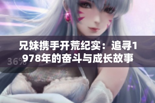 兄妹携手开荒纪实：追寻1978年的奋斗与成长故事