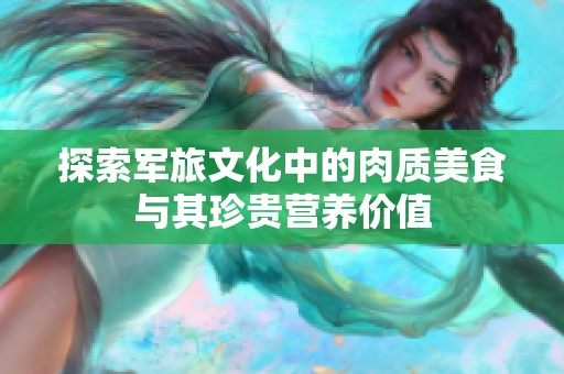 探索军旅文化中的肉质美食与其珍贵营养价值
