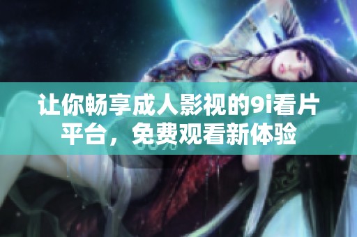 让你畅享成人影视的9i看片平台，免费观看新体验