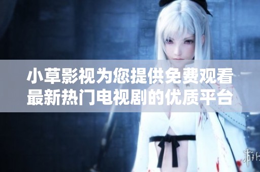 小草影视为您提供免费观看最新热门电视剧的优质平台