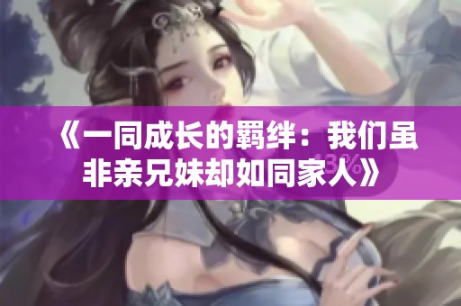《一同成长的羁绊：我们虽非亲兄妹却如同家人》