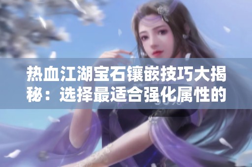 热血江湖宝石镶嵌技巧大揭秘：选择最适合强化属性的披风攻略分享