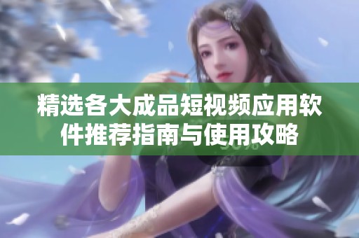 精选各大成品短视频应用软件推荐指南与使用攻略