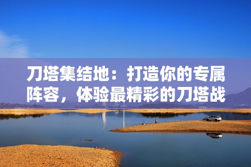 刀塔集结地：打造你的专属阵容，体验最精彩的刀塔战斗乐趣！