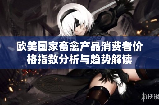 欧美国家畜禽产品消费者价格指数分析与趋势解读