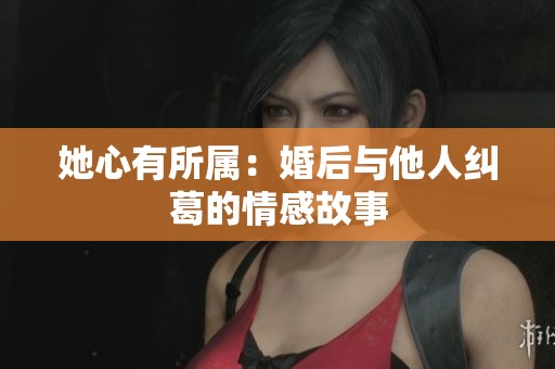 她心有所属：婚后与他人纠葛的情感故事