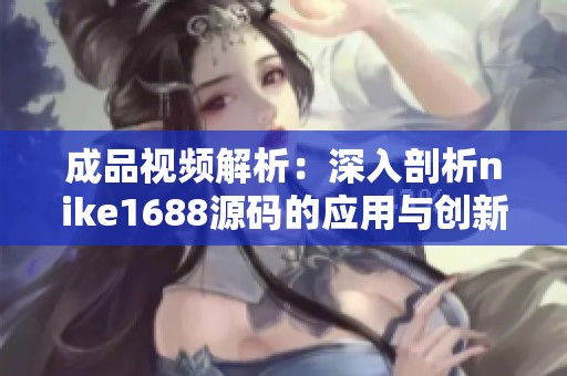 成品视频解析：深入剖析nike1688源码的应用与创新