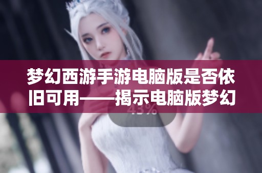 梦幻西游手游电脑版是否依旧可用——揭示电脑版梦幻西游带来的独特魅力与体验