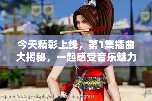 今天精彩上线，第1集插曲大揭秘，一起感受音乐魅力！