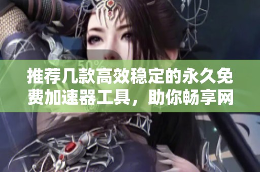 推荐几款高效稳定的永久免费加速器工具，助你畅享网络速度