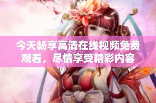 今天畅享高清在线视频免费观看，尽情享受精彩内容