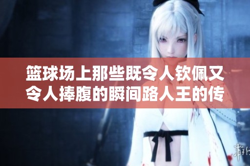 篮球场上那些既令人钦佩又令人捧腹的瞬间路人王的传奇故事与人生启示