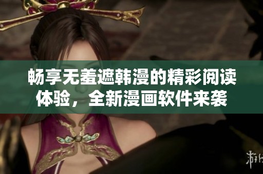 畅享无羞遮韩漫的精彩阅读体验，全新漫画软件来袭