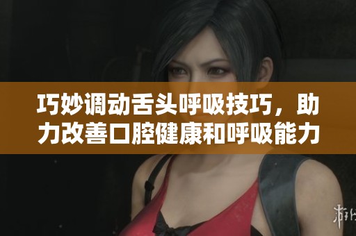 巧妙调动舌头呼吸技巧，助力改善口腔健康和呼吸能力