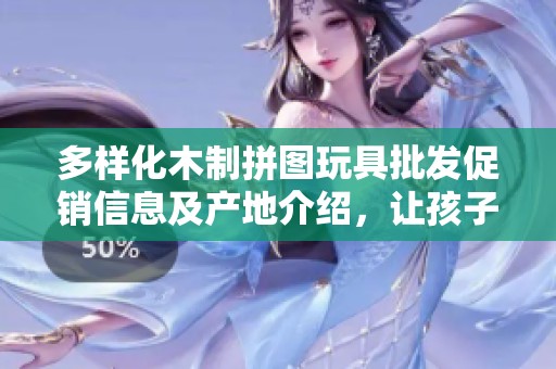 多样化木制拼图玩具批发促销信息及产地介绍，让孩子快乐学习玩乐的理想选择